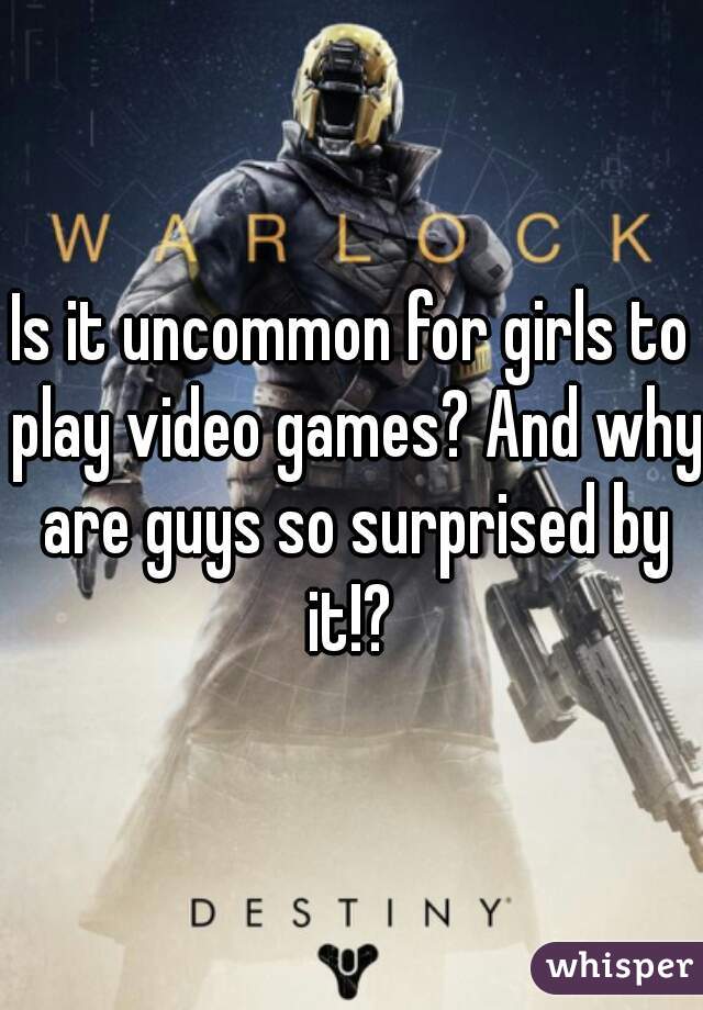 Is it uncommon for girls to play video games? And why are guys so surprised by it!? 