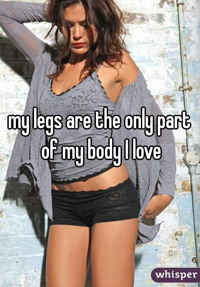 my legs are the only part of my body I love