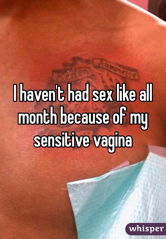 I haven't had sex like all month because of my sensitive vagina 