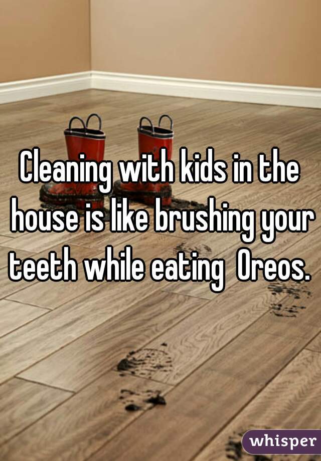 Cleaning with kids in the house is like brushing your teeth while eating  Oreos. 