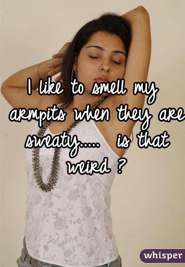 I like to smell my armpits when they are sweaty.....  is that weird ?
