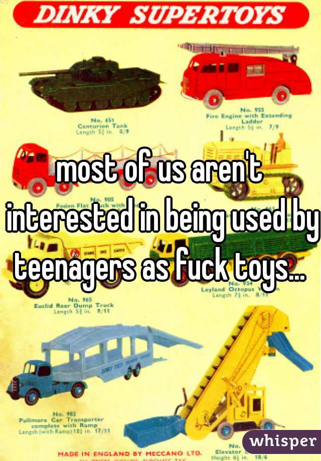 most of us aren't interested in being used by teenagers as fuck toys... 