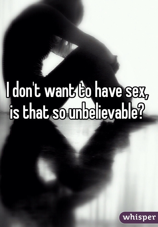 I don't want to have sex, is that so unbelievable?