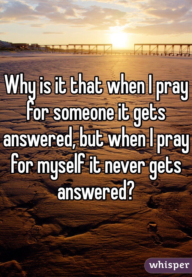 Why is it that when I pray for someone it gets answered, but when I pray for myself it never gets answered?