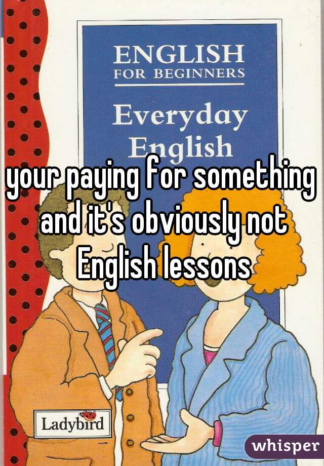 your paying for something and it's obviously not English lessons