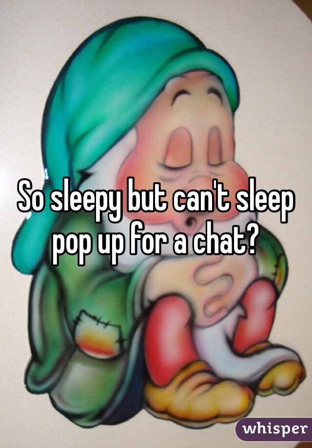 So sleepy but can't sleep pop up for a chat? 
