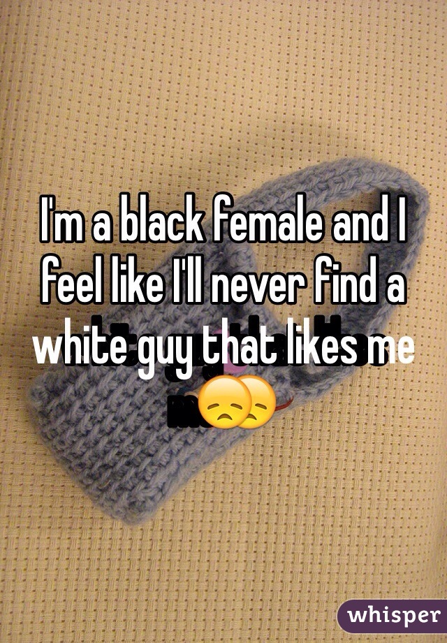 I'm a black female and I feel like I'll never find a white guy that likes me😞
