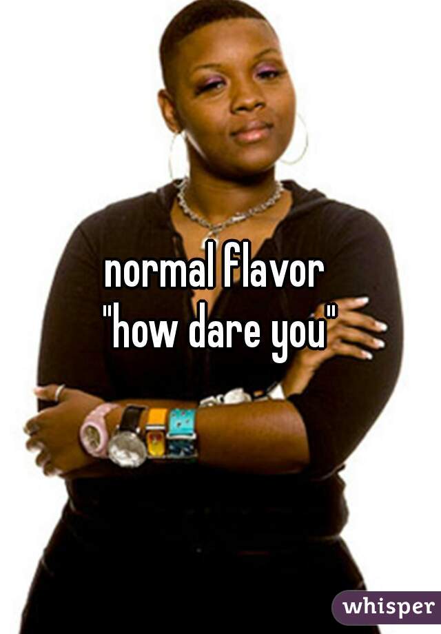 normal flavor 
"how dare you"