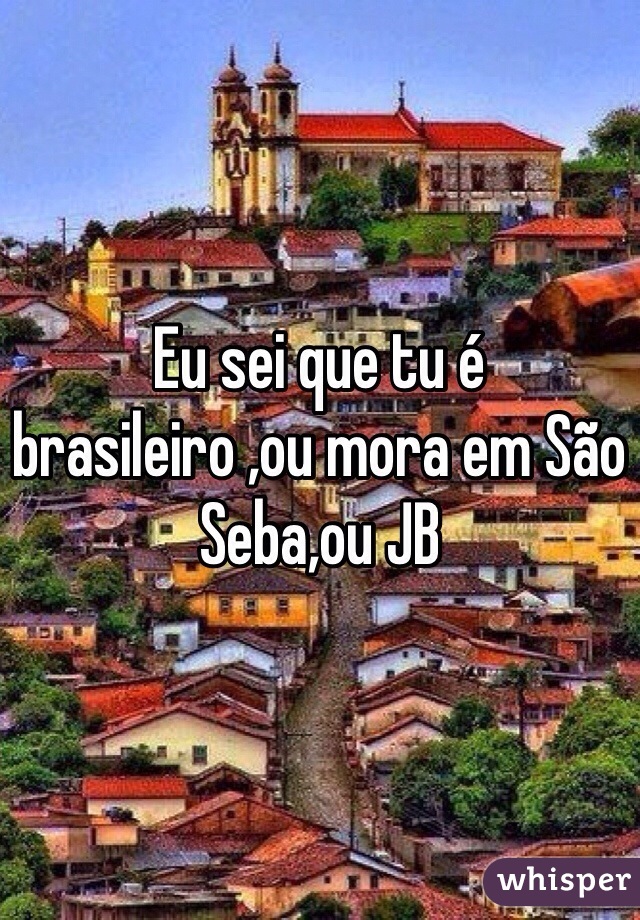 Eu sei que tu é brasileiro ,ou mora em São Seba,ou JB 