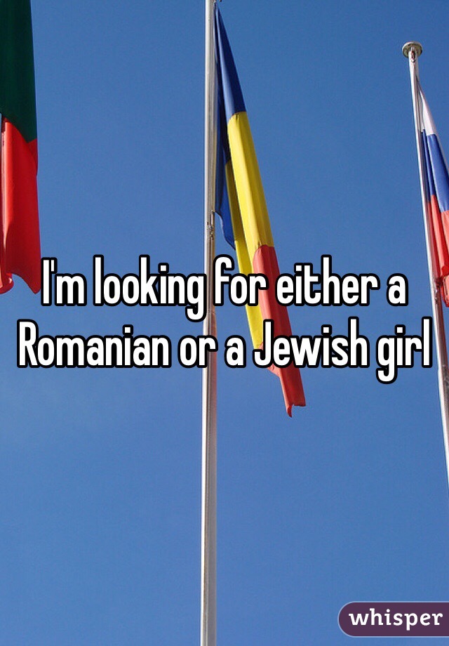 I'm looking for either a Romanian or a Jewish girl