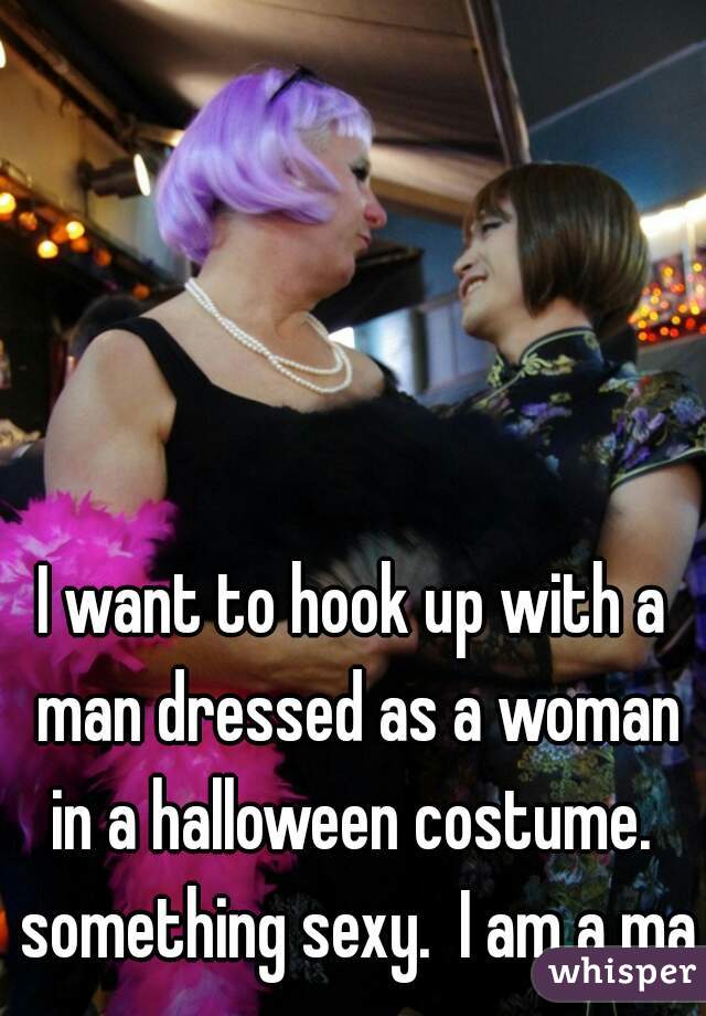 I want to hook up with a man dressed as a woman in a halloween costume.  something sexy.  I am a man