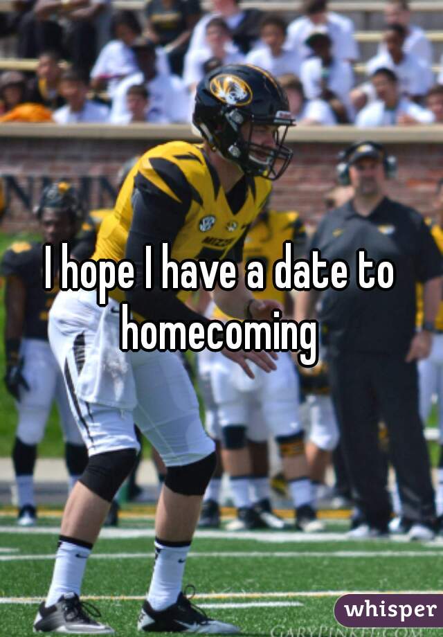 I hope I have a date to homecoming 
