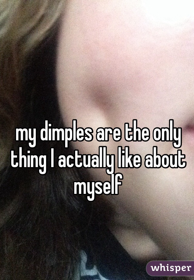 my dimples are the only thing I actually like about myself