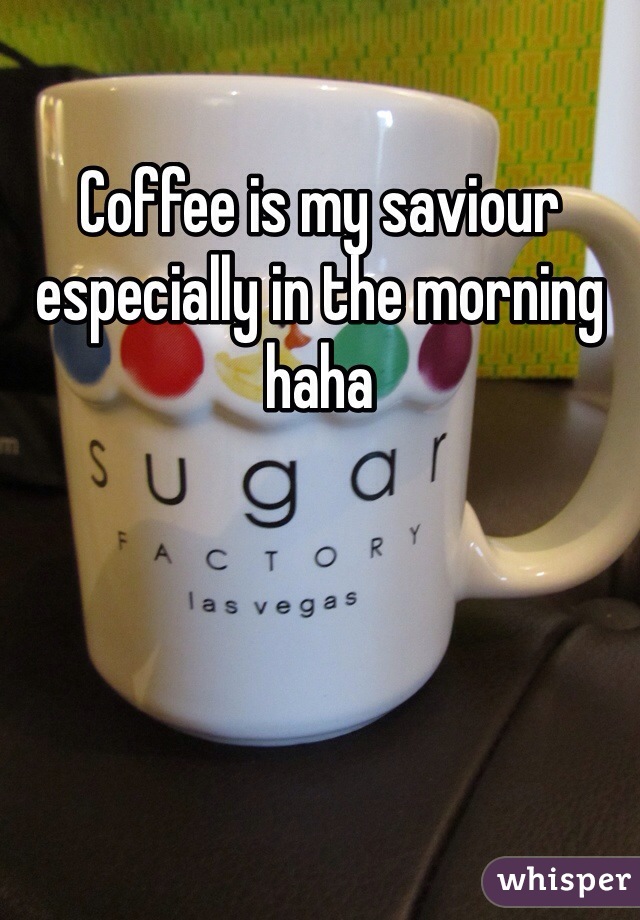 Coffee is my saviour especially in the morning haha