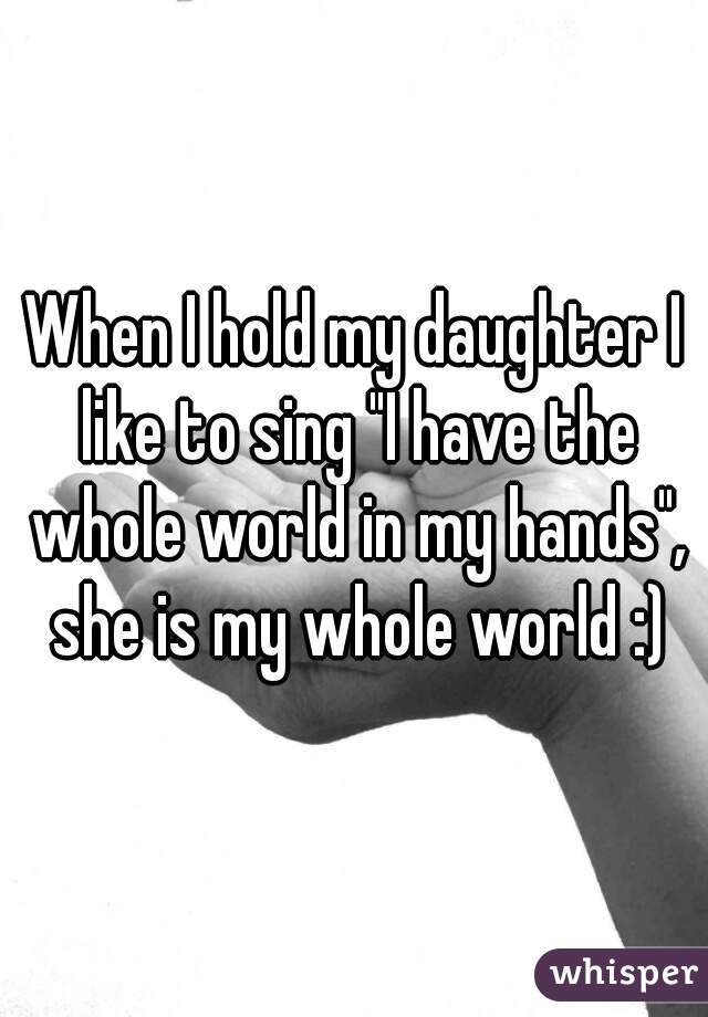 When I hold my daughter I like to sing "I have the whole world in my hands", she is my whole world :)