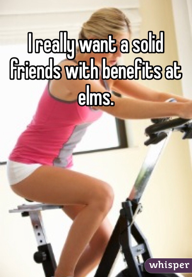 I really want a solid friends with benefits at elms.