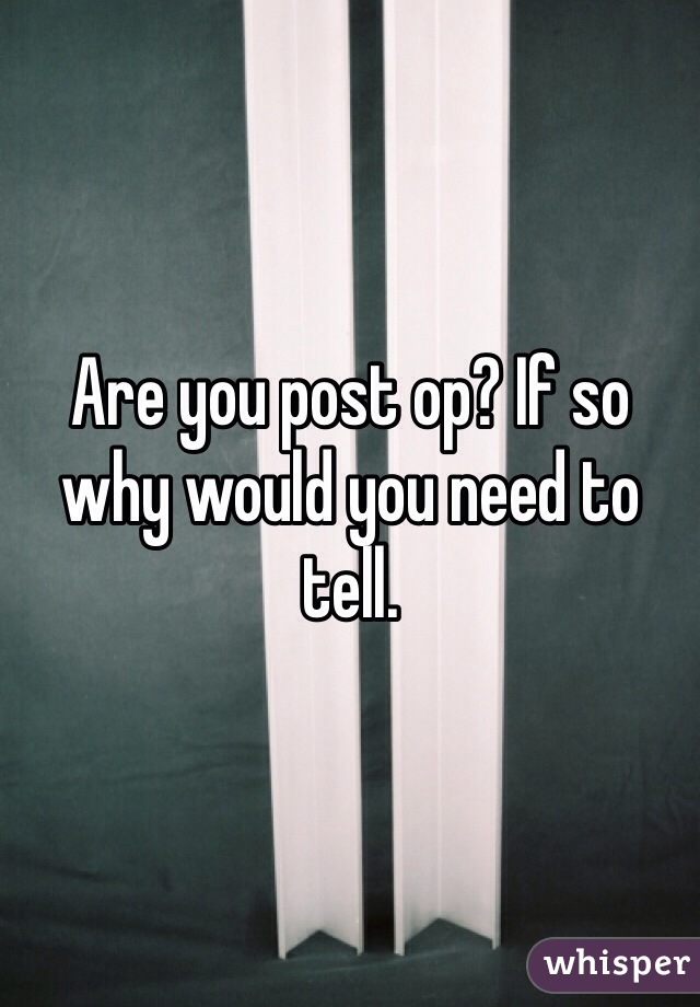 Are you post op? If so why would you need to tell.