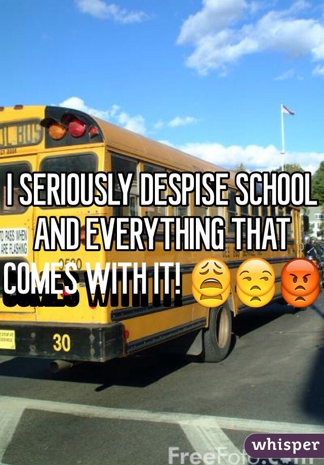 I SERIOUSLY DESPISE SCHOOL AND EVERYTHING THAT COMES WITH IT! 😩😒😡