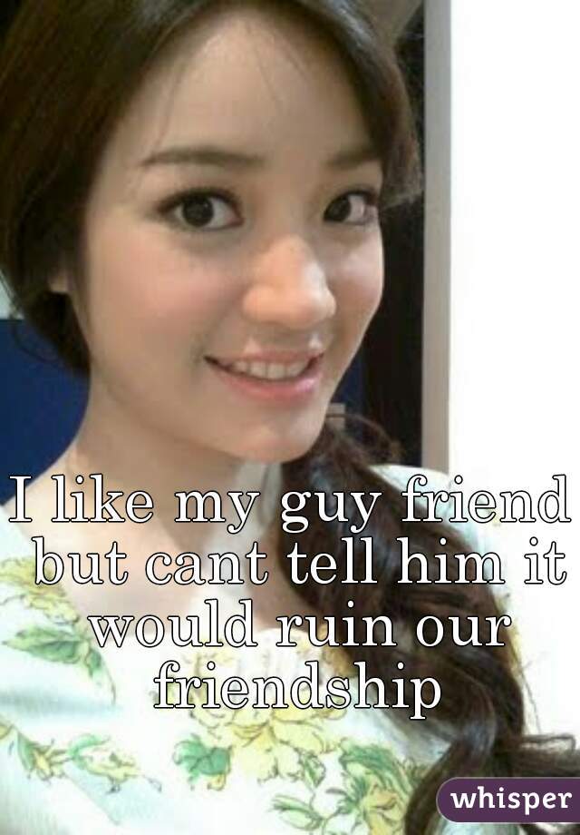 I like my guy friend but cant tell him it would ruin our friendship