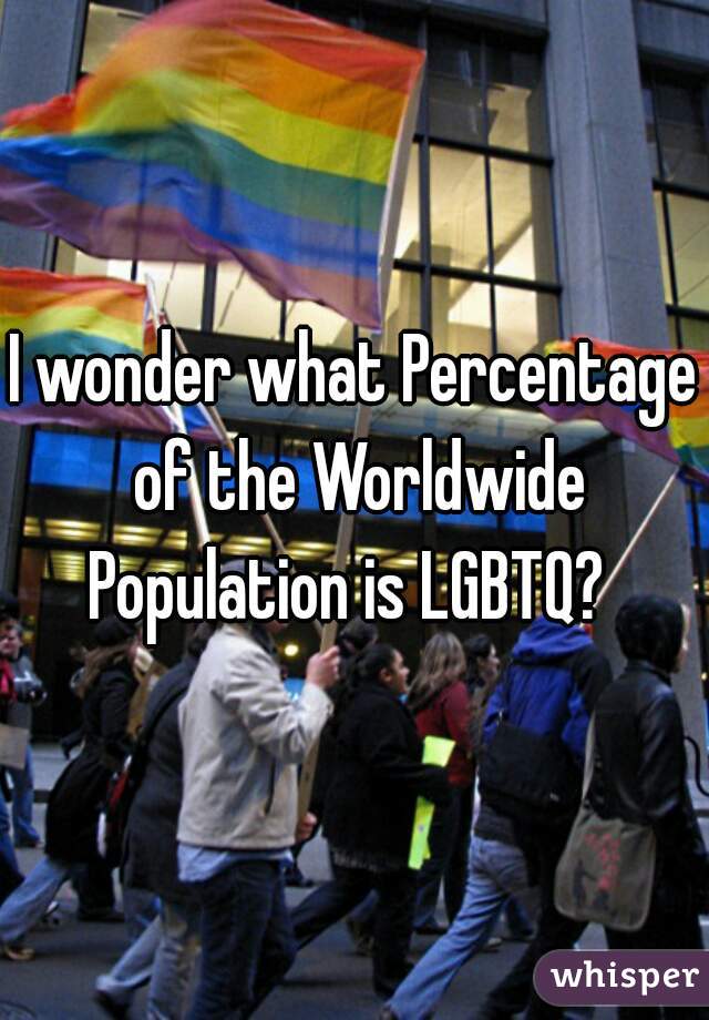 I wonder what Percentage of the Worldwide Population is LGBTQ?  