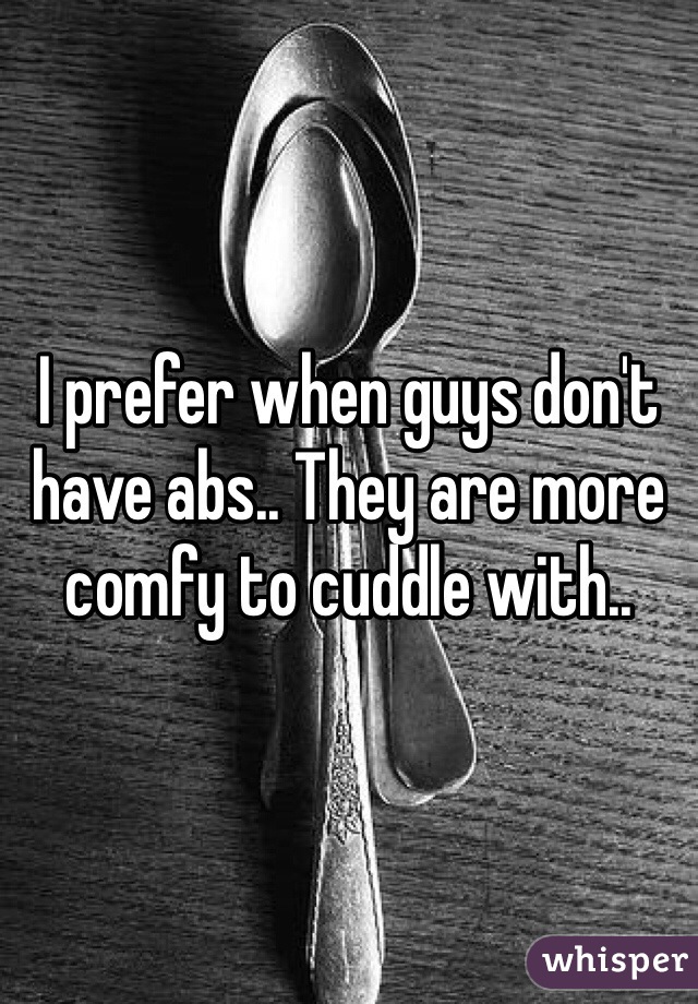 I prefer when guys don't have abs.. They are more comfy to cuddle with..