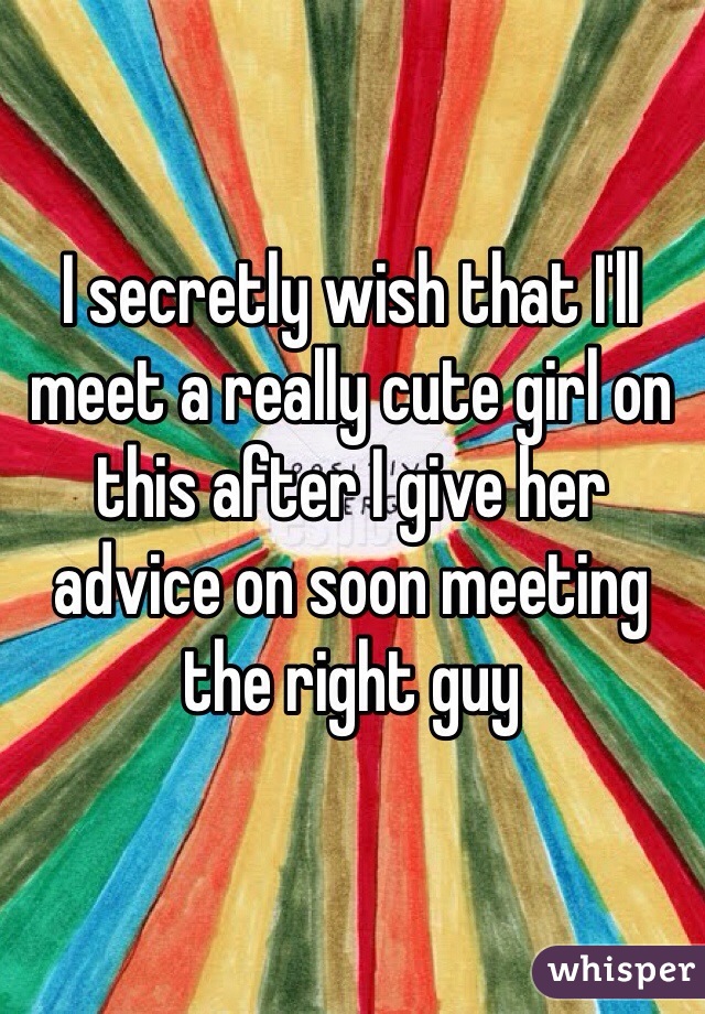 I secretly wish that I'll meet a really cute girl on this after I give her advice on soon meeting the right guy