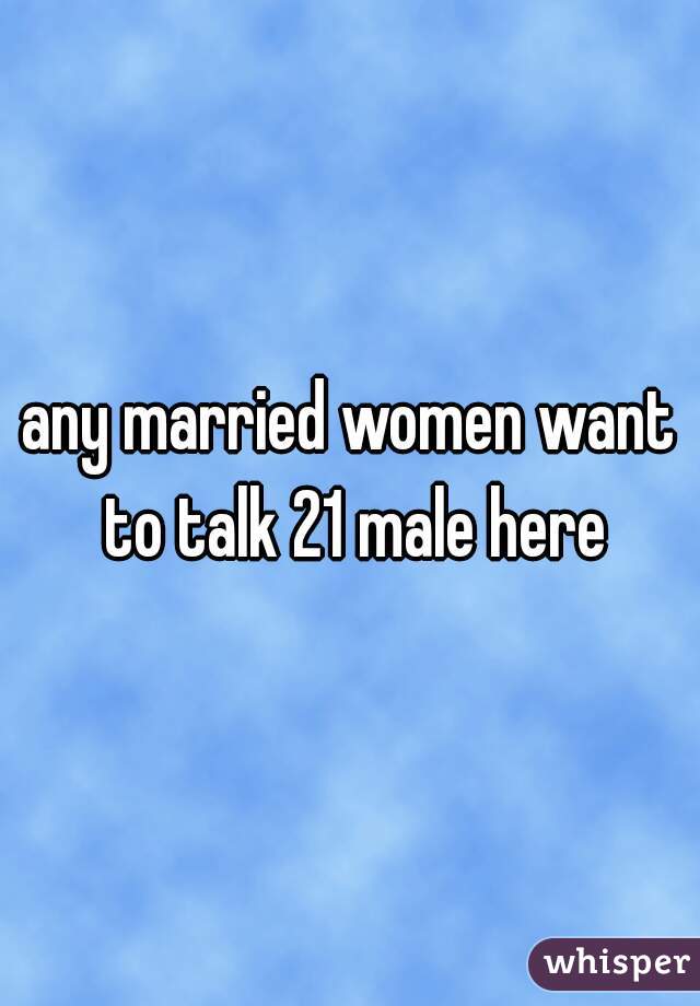 any married women want to talk 21 male here
