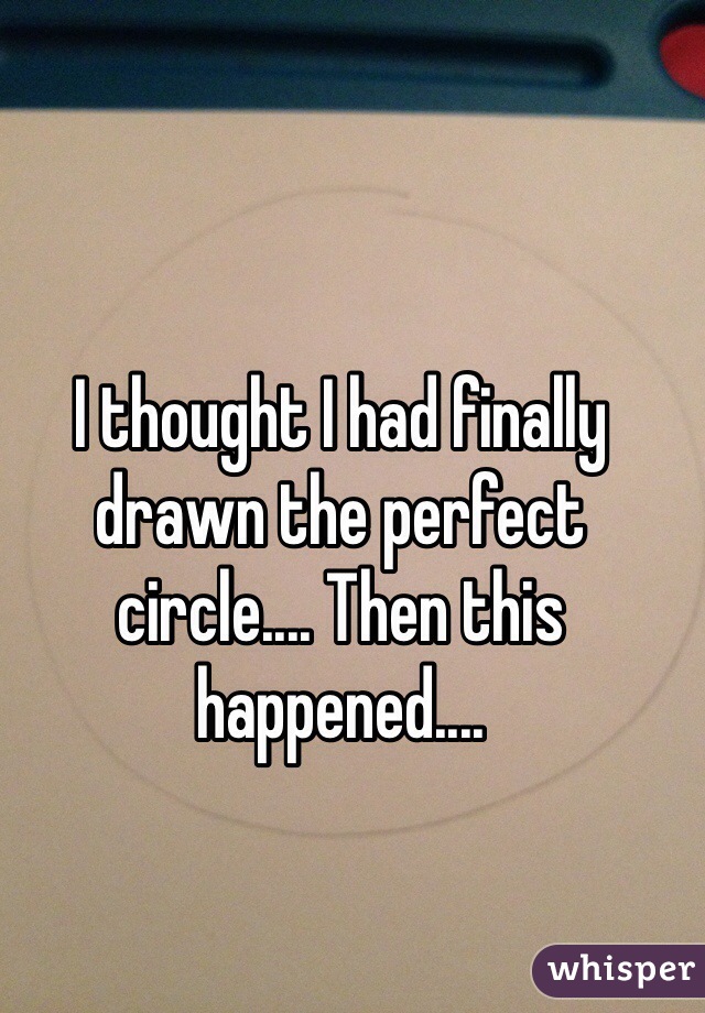 I thought I had finally drawn the perfect circle.... Then this happened....