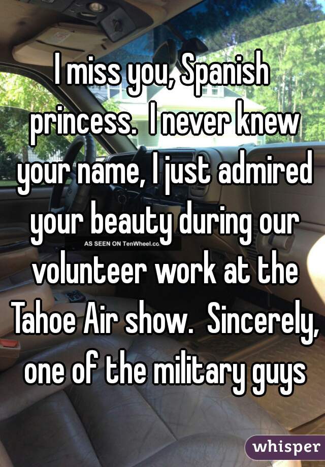 I miss you, Spanish princess.  I never knew your name, I just admired your beauty during our volunteer work at the Tahoe Air show.  Sincerely, one of the military guys