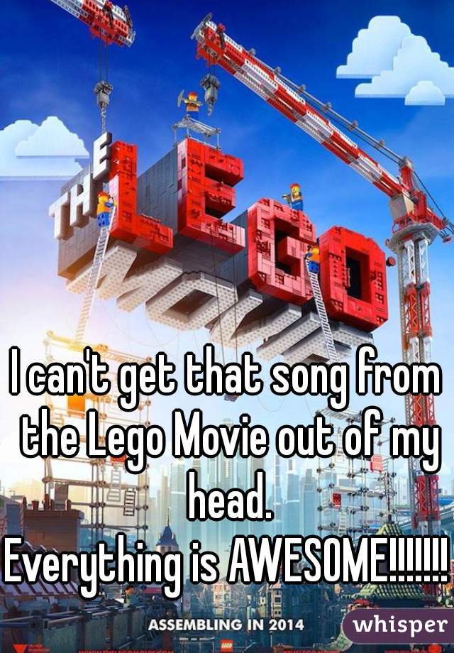 I can't get that song from the Lego Movie out of my head.

Everything is AWESOME!!!!!!!
