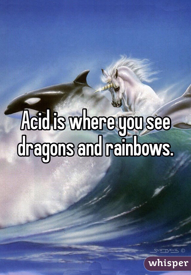 Acid is where you see dragons and rainbows. 