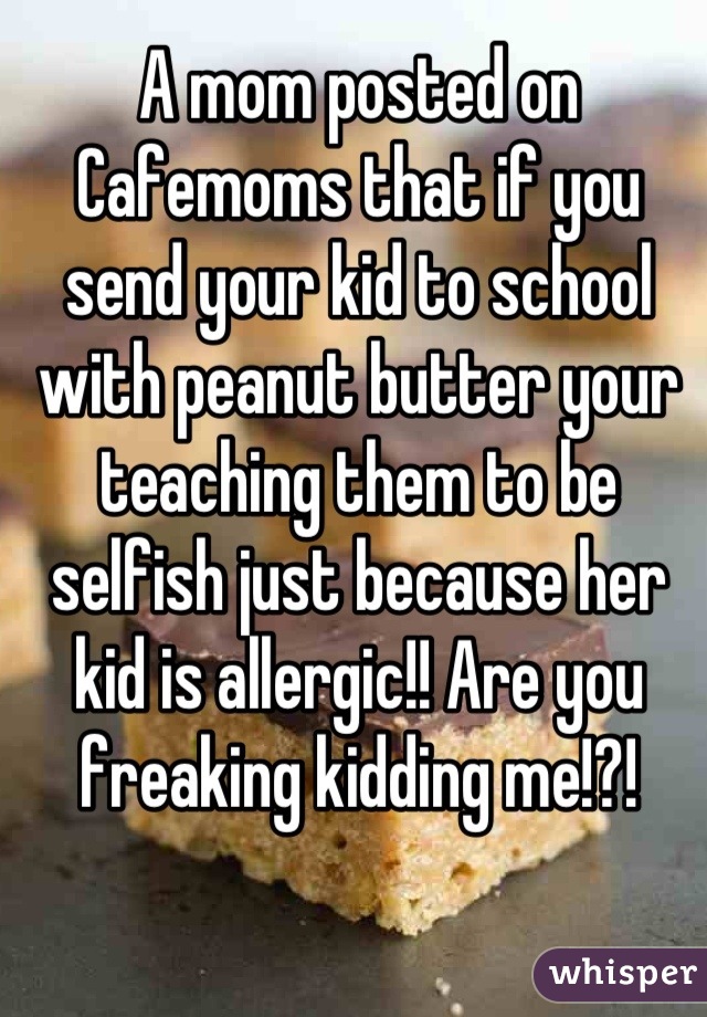 A mom posted on Cafemoms that if you send your kid to school with peanut butter your teaching them to be selfish just because her kid is allergic!! Are you freaking kidding me!?!