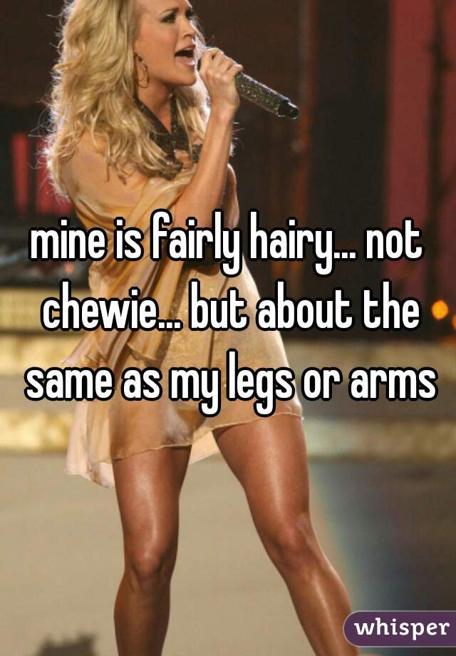 mine is fairly hairy... not chewie... but about the same as my legs or arms