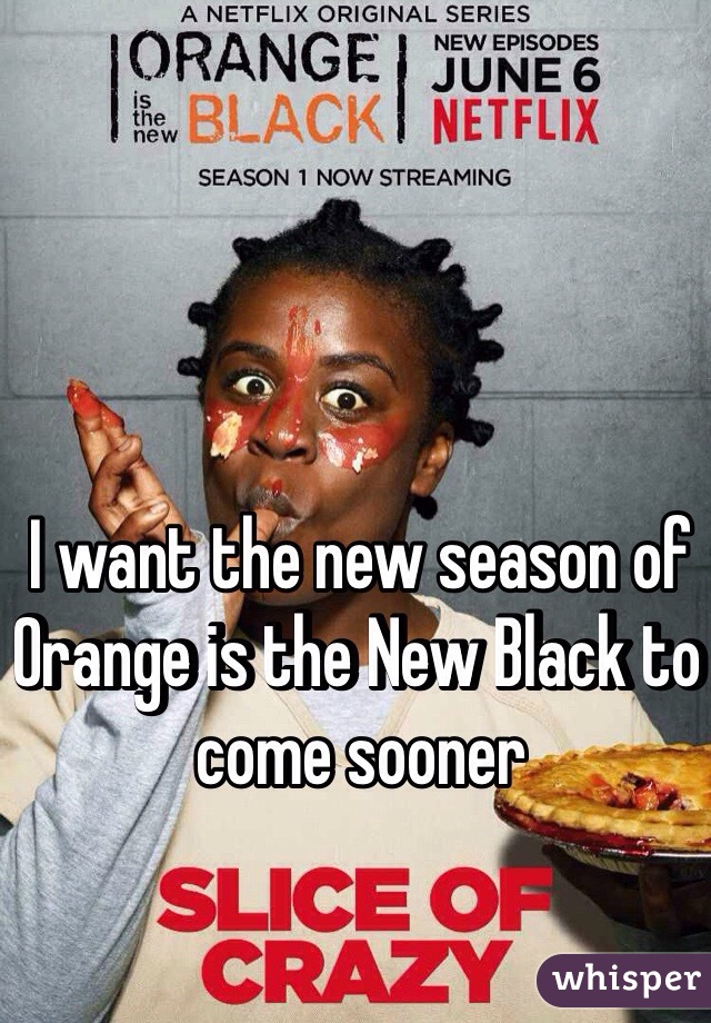 I want the new season of Orange is the New Black to come sooner 