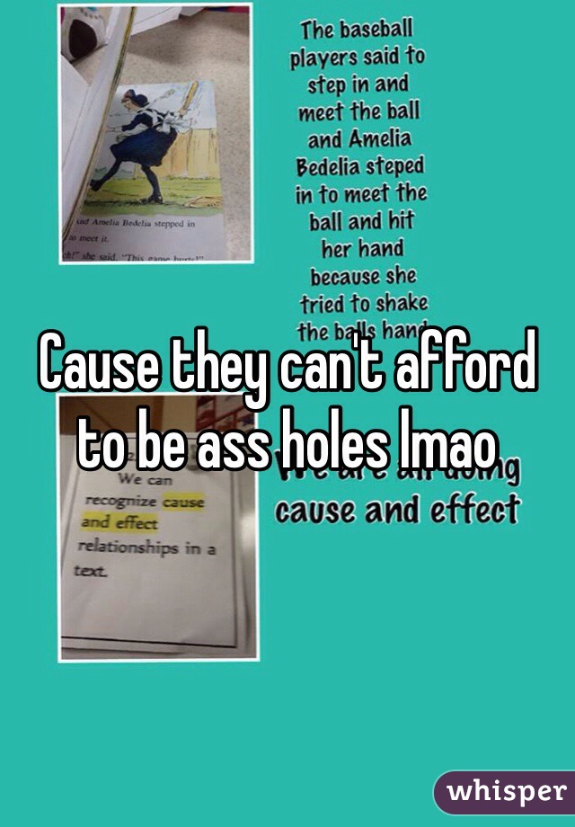 Cause they can't afford to be ass holes lmao