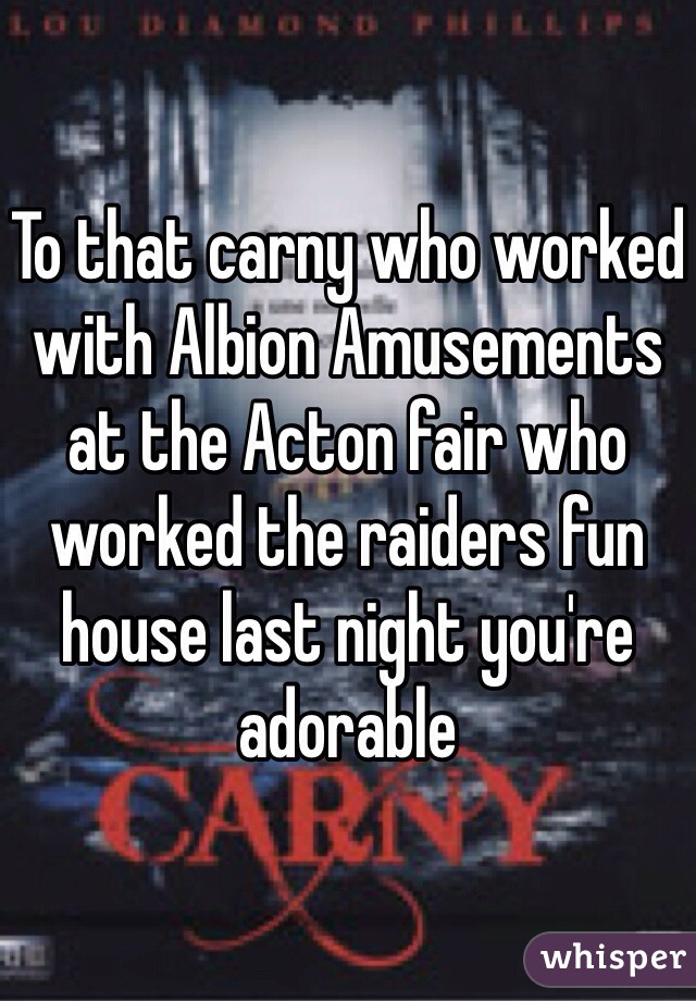 To that carny who worked with Albion Amusements at the Acton fair who worked the raiders fun house last night you're adorable