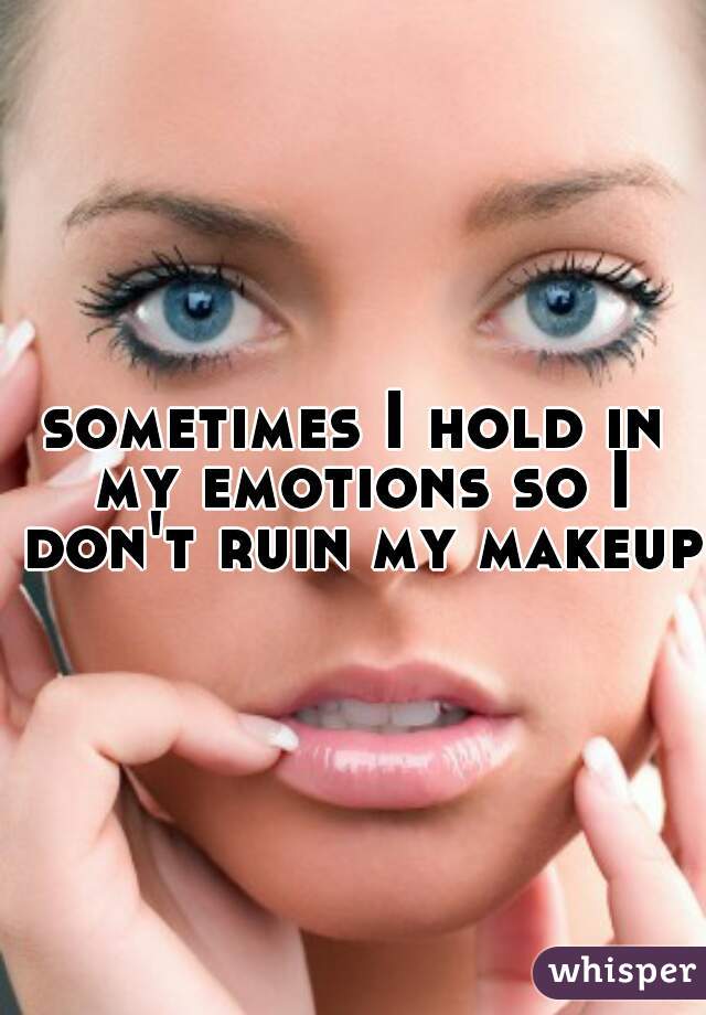 sometimes I hold in my emotions so I don't ruin my makeup 