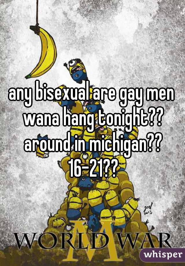 any bisexual are gay men wana hang tonight?? around in michigan?? 16-21??