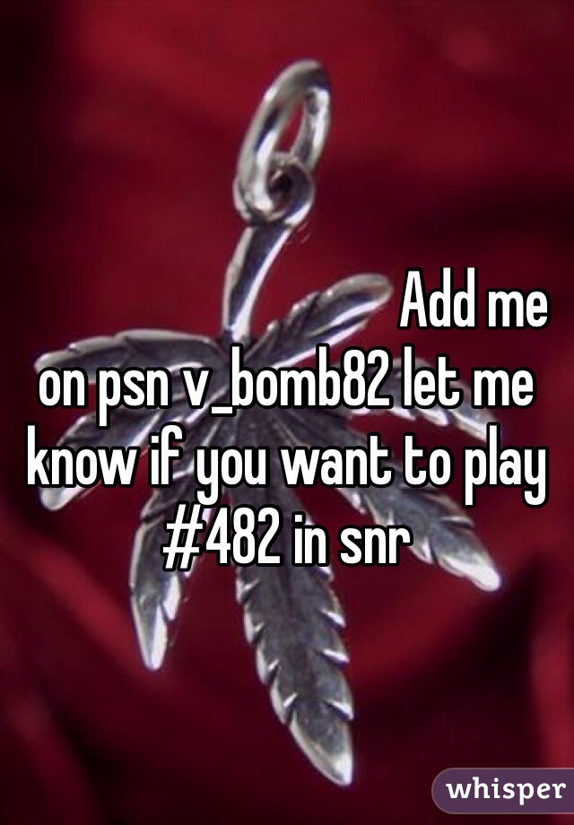                                  Add me on psn v_bomb82 let me know if you want to play #482 in snr
