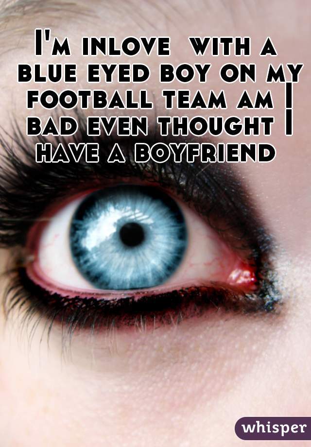 I'm inlove  with a blue eyed boy on my football team am I bad even thought I have a boyfriend 