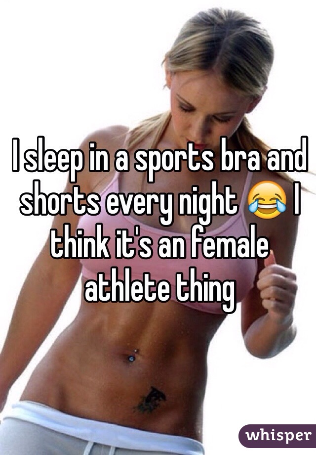 I sleep in a sports bra and shorts every night 😂 I think it's an female athlete thing 