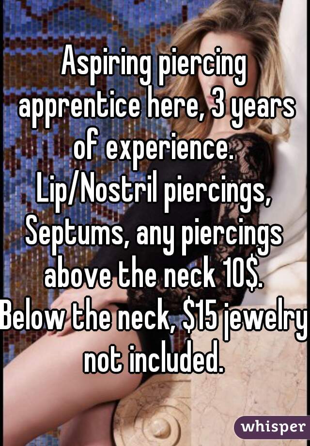 Aspiring piercing apprentice here, 3 years of experience. 
Lip/Nostril piercings,
Septums, any piercings above the neck 10$. 
Below the neck, $15 jewelry not included. 