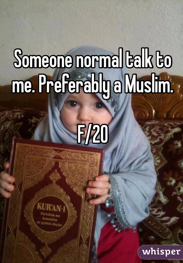 Someone normal talk to me. Preferably a Muslim. 

F/20