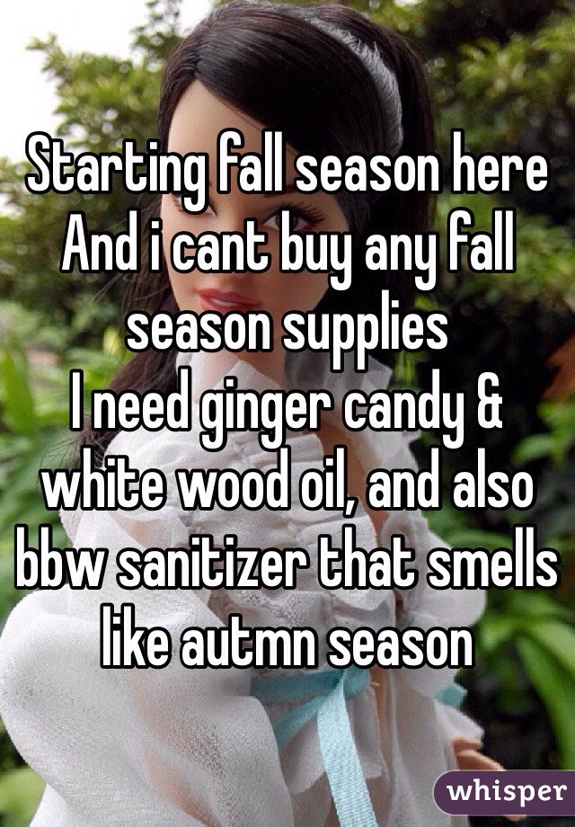 Starting fall season here
And i cant buy any fall season supplies
I need ginger candy & white wood oil, and also bbw sanitizer that smells like autmn season