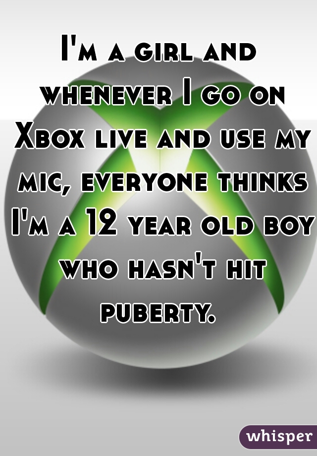 I'm a girl and whenever I go on Xbox live and use my mic, everyone thinks I'm a 12 year old boy who hasn't hit puberty. 