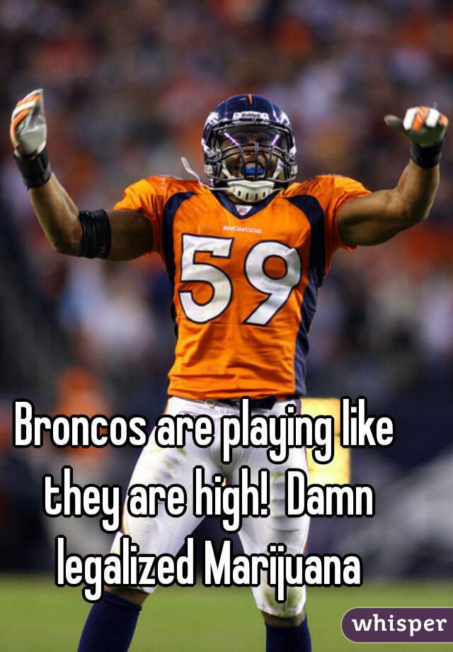 Broncos are playing like they are high!  Damn legalized Marijuana