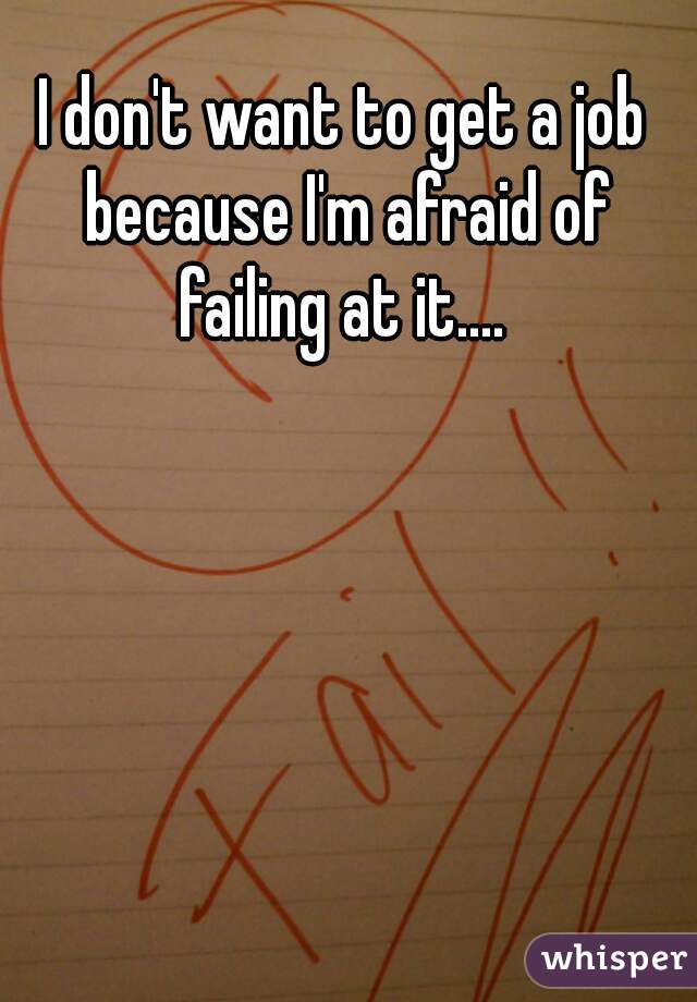 I don't want to get a job because I'm afraid of failing at it.... 