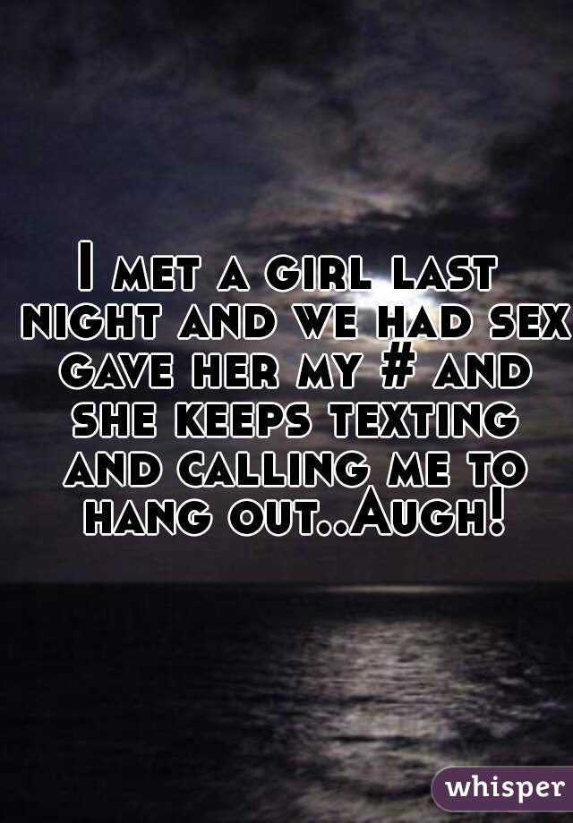 I met a girl last night and we had sex gave her my # and she keeps texting and calling me to hang out..Augh!