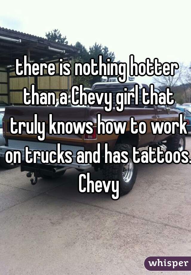 there is nothing hotter than a Chevy girl that truly knows how to work on trucks and has tattoos. Chevy
