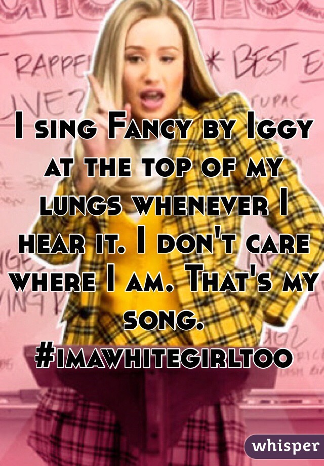 I sing Fancy by Iggy at the top of my lungs whenever I hear it. I don't care where I am. That's my song. #imawhitegirltoo